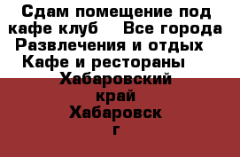 Сдам помещение под кафе,клуб. - Все города Развлечения и отдых » Кафе и рестораны   . Хабаровский край,Хабаровск г.